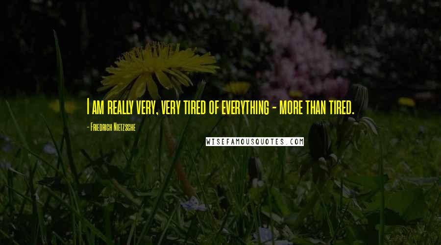 Friedrich Nietzsche Quotes: I am really very, very tired of everything - more than tired.