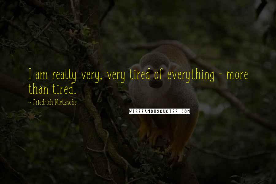 Friedrich Nietzsche Quotes: I am really very, very tired of everything - more than tired.