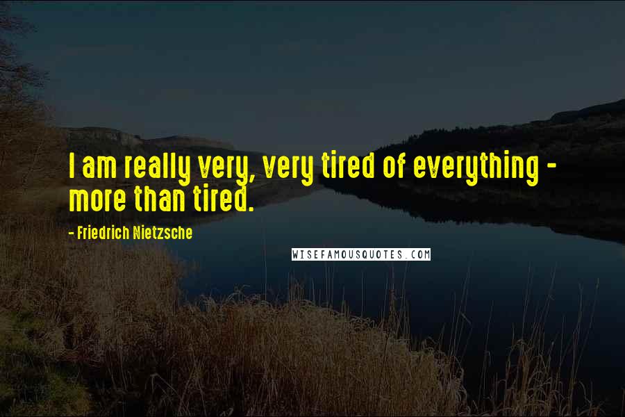 Friedrich Nietzsche Quotes: I am really very, very tired of everything - more than tired.