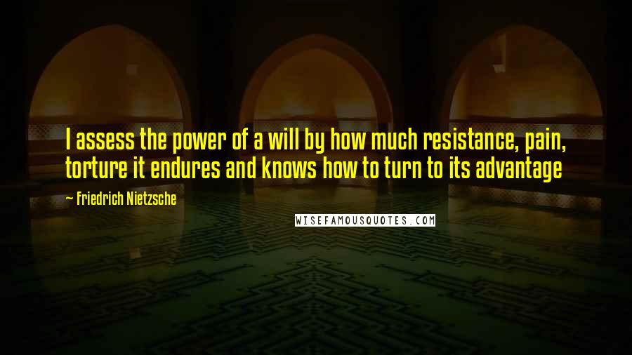 Friedrich Nietzsche Quotes: I assess the power of a will by how much resistance, pain, torture it endures and knows how to turn to its advantage