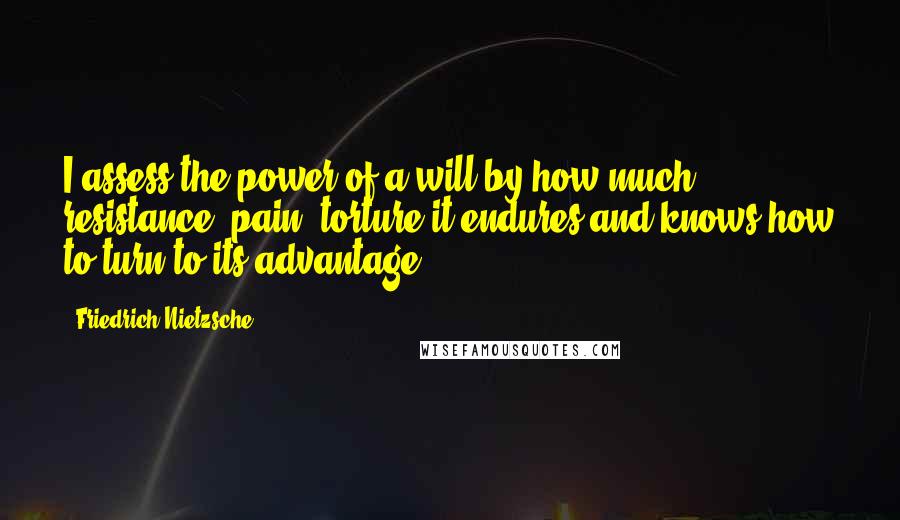 Friedrich Nietzsche Quotes: I assess the power of a will by how much resistance, pain, torture it endures and knows how to turn to its advantage