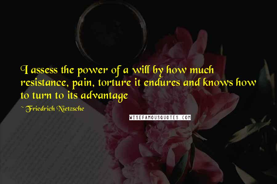Friedrich Nietzsche Quotes: I assess the power of a will by how much resistance, pain, torture it endures and knows how to turn to its advantage