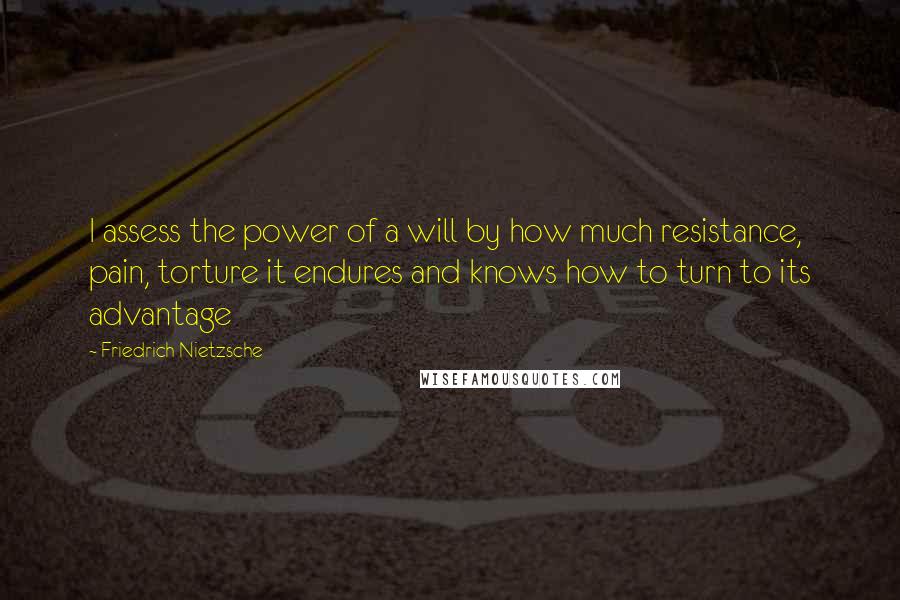 Friedrich Nietzsche Quotes: I assess the power of a will by how much resistance, pain, torture it endures and knows how to turn to its advantage
