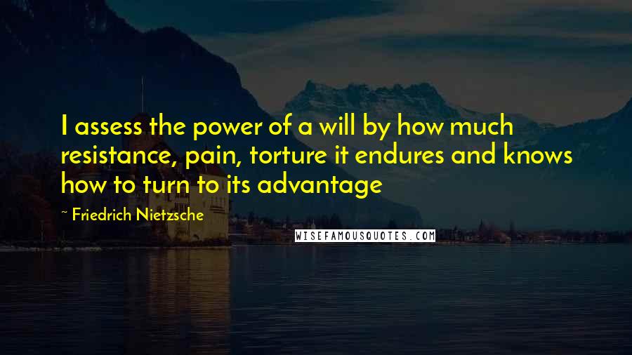 Friedrich Nietzsche Quotes: I assess the power of a will by how much resistance, pain, torture it endures and knows how to turn to its advantage