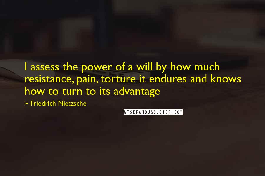 Friedrich Nietzsche Quotes: I assess the power of a will by how much resistance, pain, torture it endures and knows how to turn to its advantage