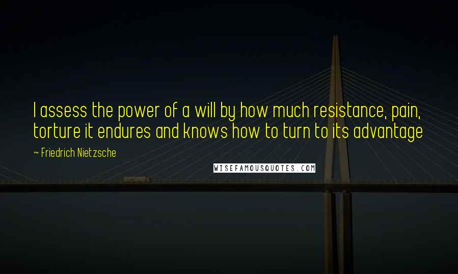 Friedrich Nietzsche Quotes: I assess the power of a will by how much resistance, pain, torture it endures and knows how to turn to its advantage