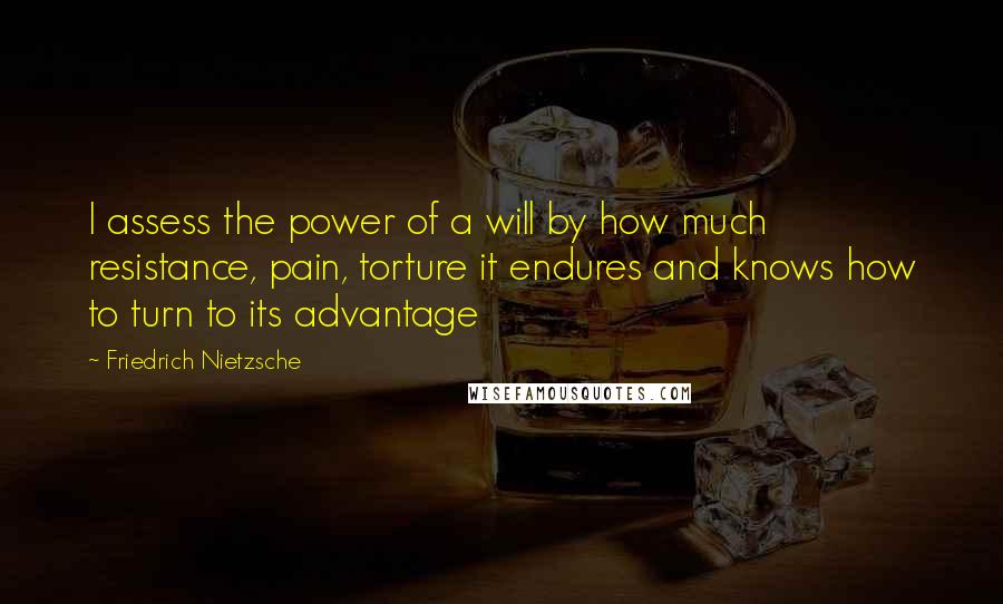 Friedrich Nietzsche Quotes: I assess the power of a will by how much resistance, pain, torture it endures and knows how to turn to its advantage