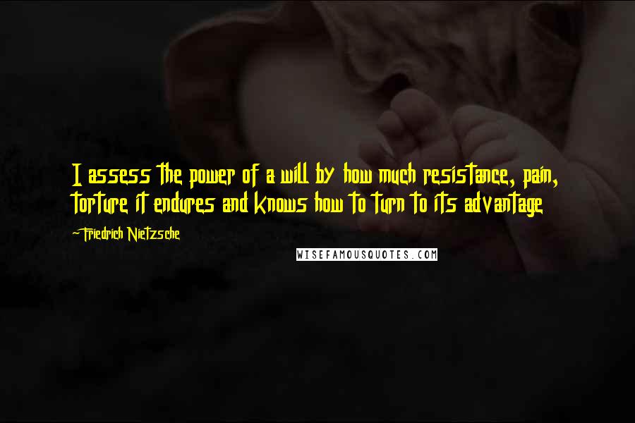 Friedrich Nietzsche Quotes: I assess the power of a will by how much resistance, pain, torture it endures and knows how to turn to its advantage