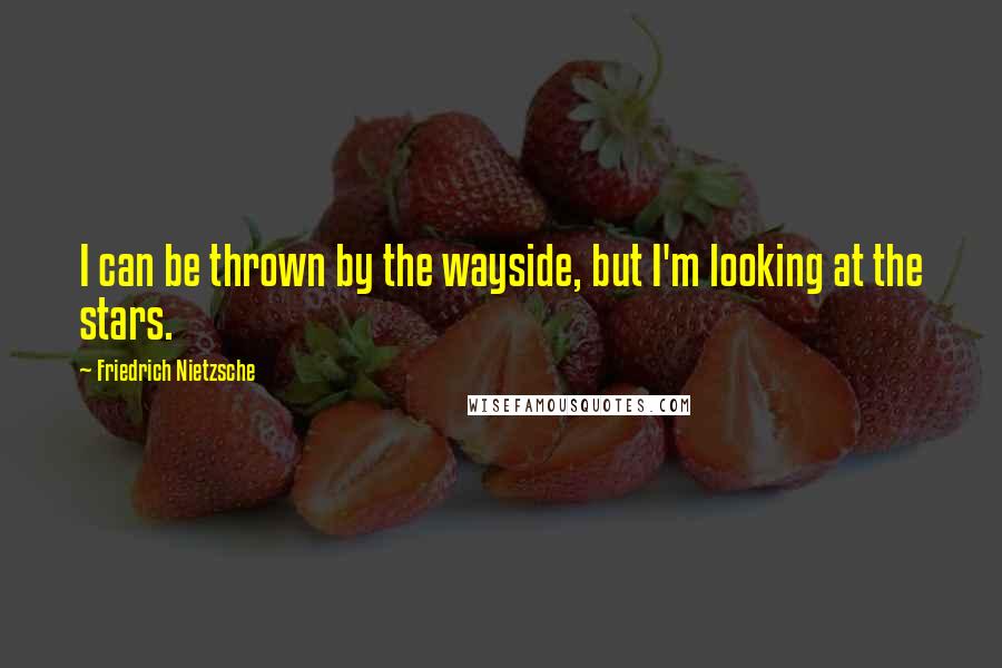 Friedrich Nietzsche Quotes: I can be thrown by the wayside, but I'm looking at the stars.