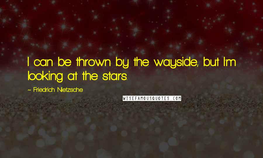 Friedrich Nietzsche Quotes: I can be thrown by the wayside, but I'm looking at the stars.