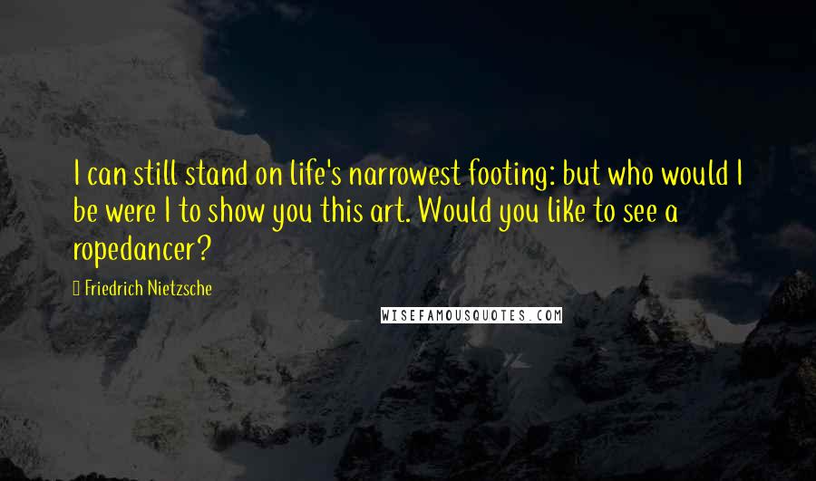 Friedrich Nietzsche Quotes: I can still stand on life's narrowest footing: but who would I be were I to show you this art. Would you like to see a ropedancer?