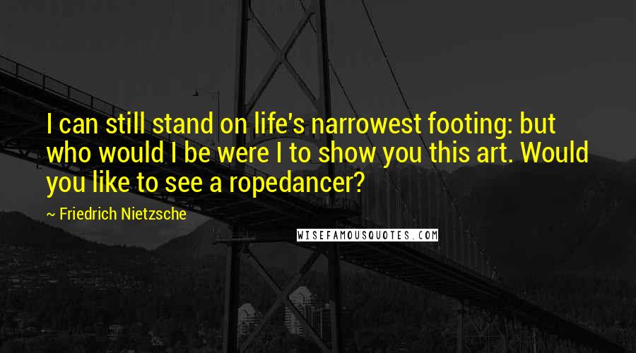 Friedrich Nietzsche Quotes: I can still stand on life's narrowest footing: but who would I be were I to show you this art. Would you like to see a ropedancer?