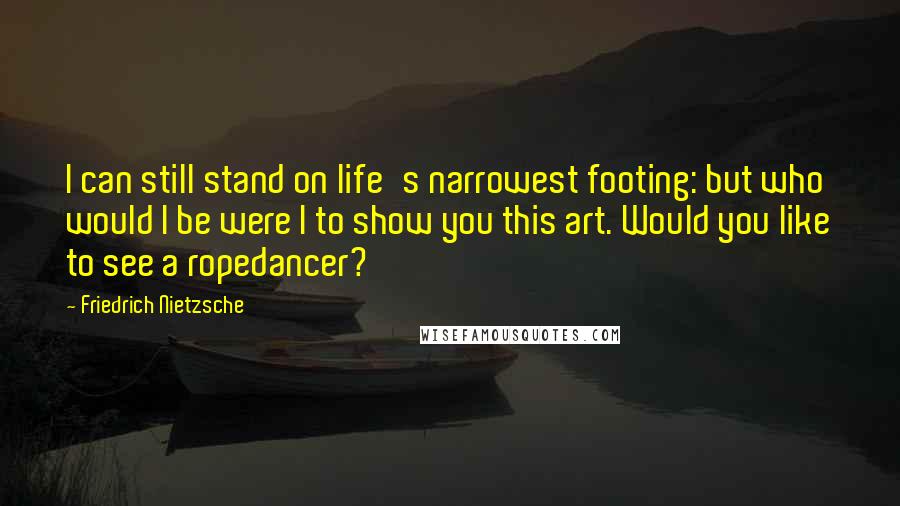 Friedrich Nietzsche Quotes: I can still stand on life's narrowest footing: but who would I be were I to show you this art. Would you like to see a ropedancer?