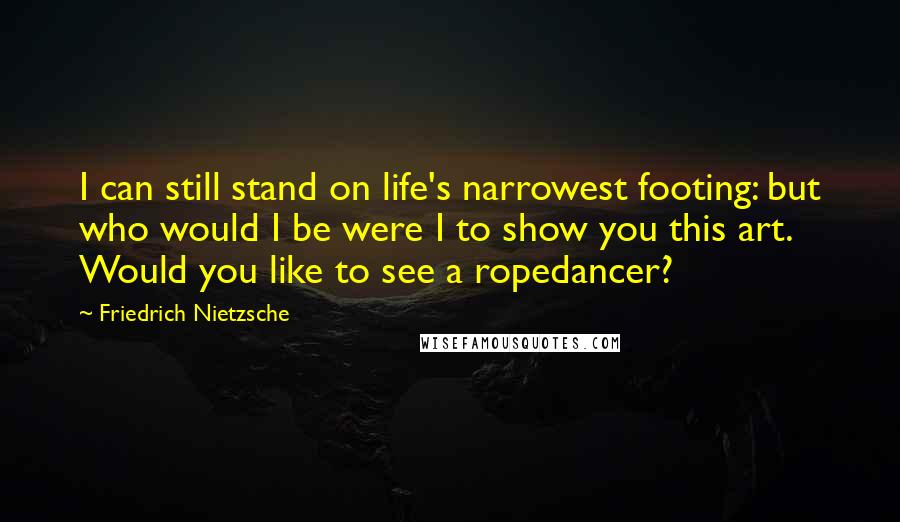 Friedrich Nietzsche Quotes: I can still stand on life's narrowest footing: but who would I be were I to show you this art. Would you like to see a ropedancer?