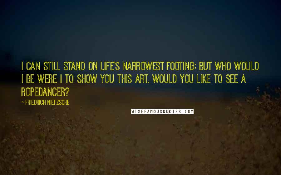 Friedrich Nietzsche Quotes: I can still stand on life's narrowest footing: but who would I be were I to show you this art. Would you like to see a ropedancer?