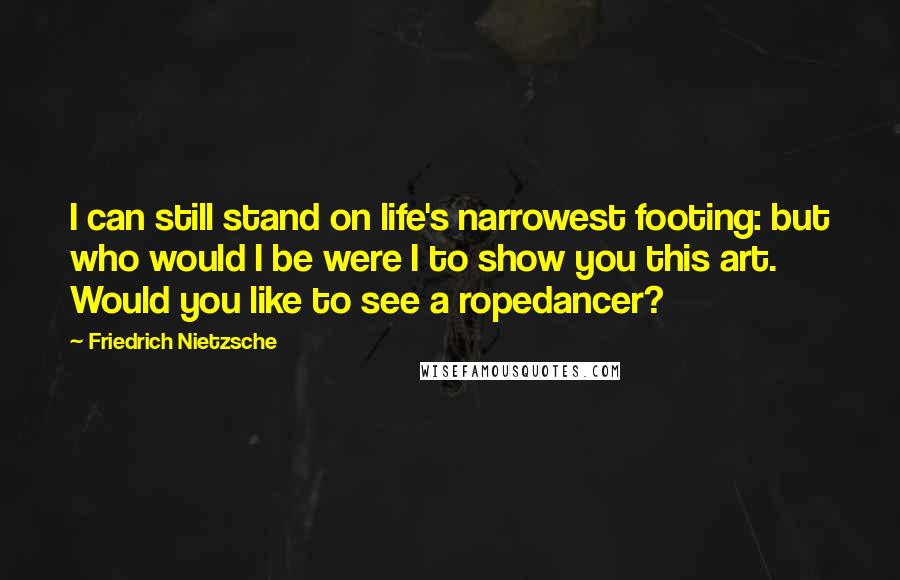 Friedrich Nietzsche Quotes: I can still stand on life's narrowest footing: but who would I be were I to show you this art. Would you like to see a ropedancer?