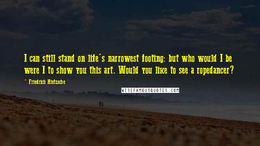 Friedrich Nietzsche Quotes: I can still stand on life's narrowest footing: but who would I be were I to show you this art. Would you like to see a ropedancer?