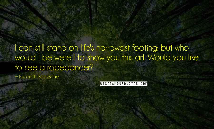 Friedrich Nietzsche Quotes: I can still stand on life's narrowest footing: but who would I be were I to show you this art. Would you like to see a ropedancer?