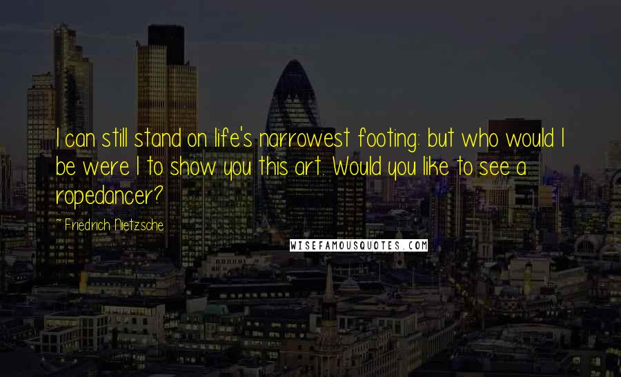 Friedrich Nietzsche Quotes: I can still stand on life's narrowest footing: but who would I be were I to show you this art. Would you like to see a ropedancer?