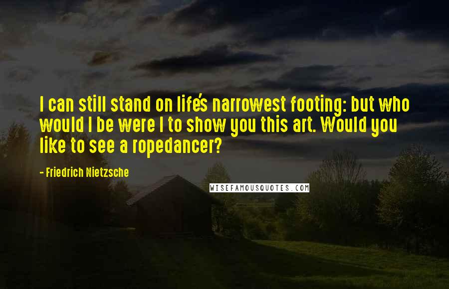 Friedrich Nietzsche Quotes: I can still stand on life's narrowest footing: but who would I be were I to show you this art. Would you like to see a ropedancer?