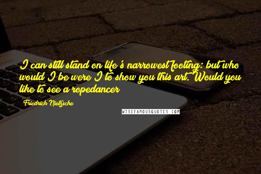 Friedrich Nietzsche Quotes: I can still stand on life's narrowest footing: but who would I be were I to show you this art. Would you like to see a ropedancer?