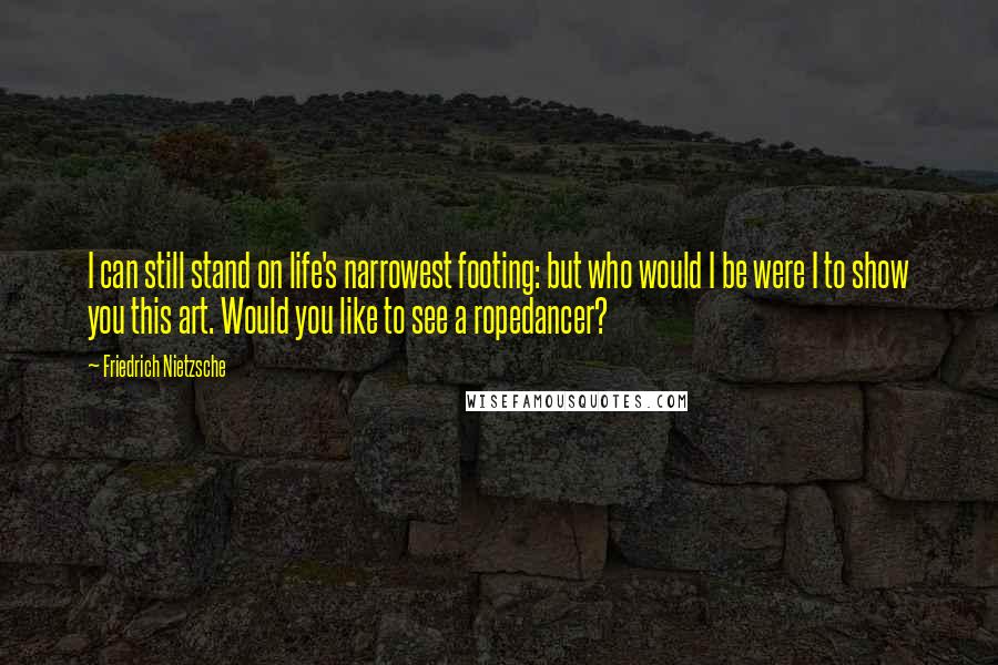 Friedrich Nietzsche Quotes: I can still stand on life's narrowest footing: but who would I be were I to show you this art. Would you like to see a ropedancer?