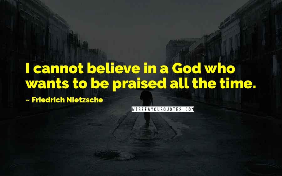 Friedrich Nietzsche Quotes: I cannot believe in a God who wants to be praised all the time.