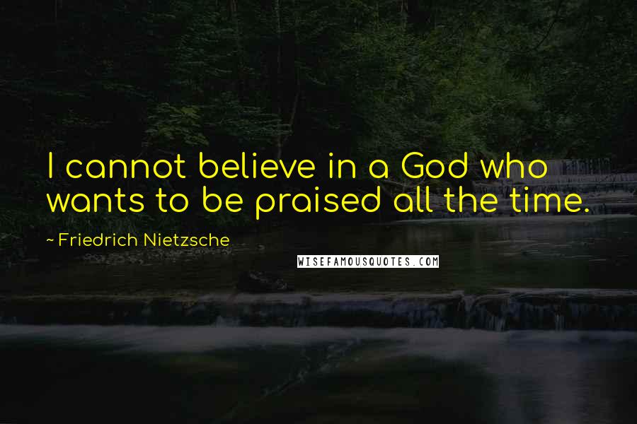 Friedrich Nietzsche Quotes: I cannot believe in a God who wants to be praised all the time.