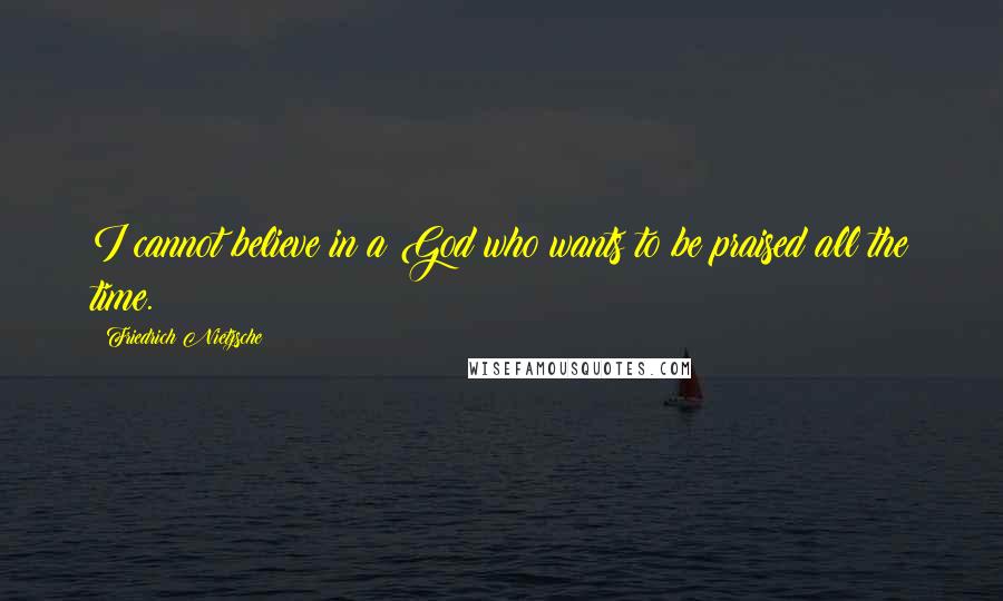 Friedrich Nietzsche Quotes: I cannot believe in a God who wants to be praised all the time.