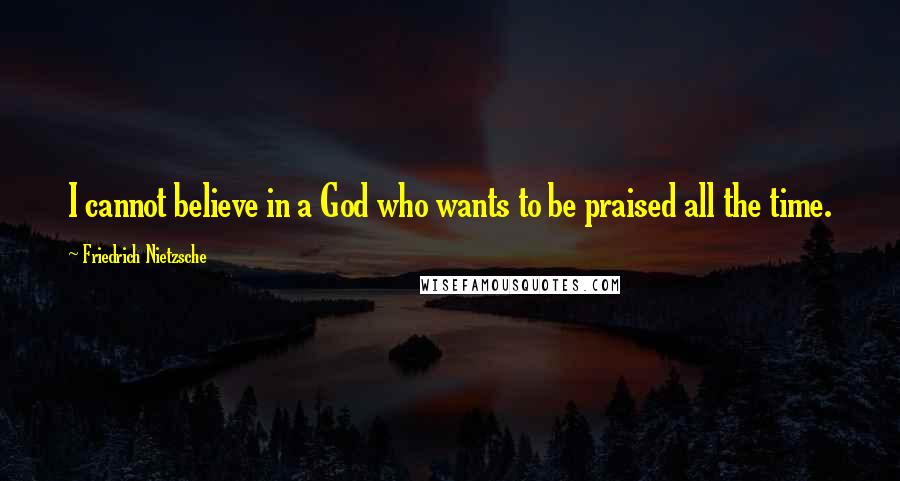 Friedrich Nietzsche Quotes: I cannot believe in a God who wants to be praised all the time.