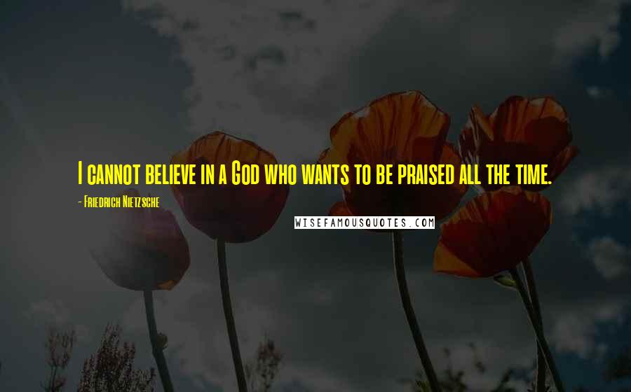 Friedrich Nietzsche Quotes: I cannot believe in a God who wants to be praised all the time.