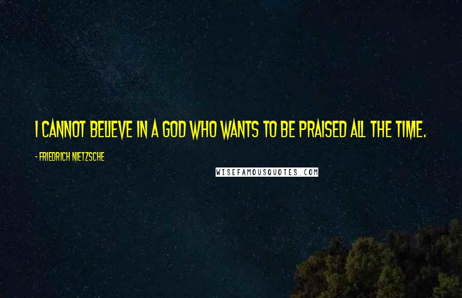 Friedrich Nietzsche Quotes: I cannot believe in a God who wants to be praised all the time.