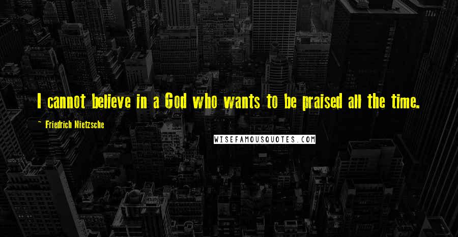 Friedrich Nietzsche Quotes: I cannot believe in a God who wants to be praised all the time.