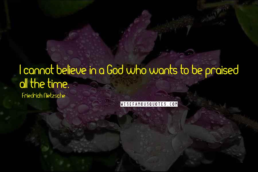 Friedrich Nietzsche Quotes: I cannot believe in a God who wants to be praised all the time.