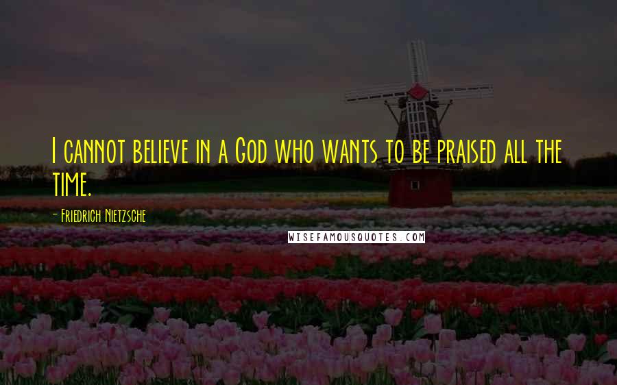 Friedrich Nietzsche Quotes: I cannot believe in a God who wants to be praised all the time.