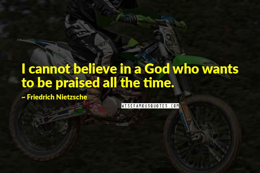 Friedrich Nietzsche Quotes: I cannot believe in a God who wants to be praised all the time.