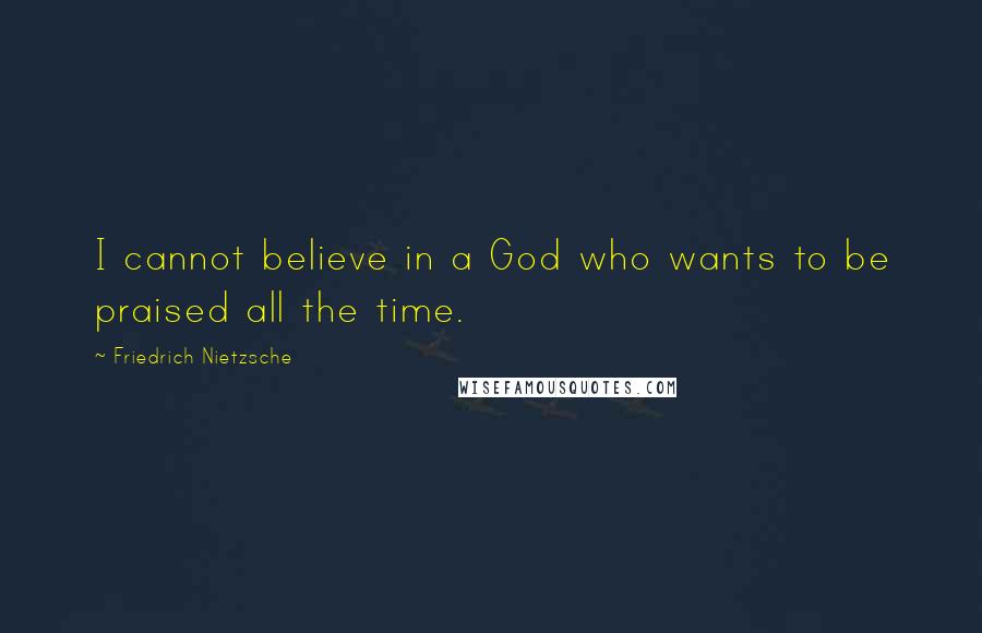Friedrich Nietzsche Quotes: I cannot believe in a God who wants to be praised all the time.