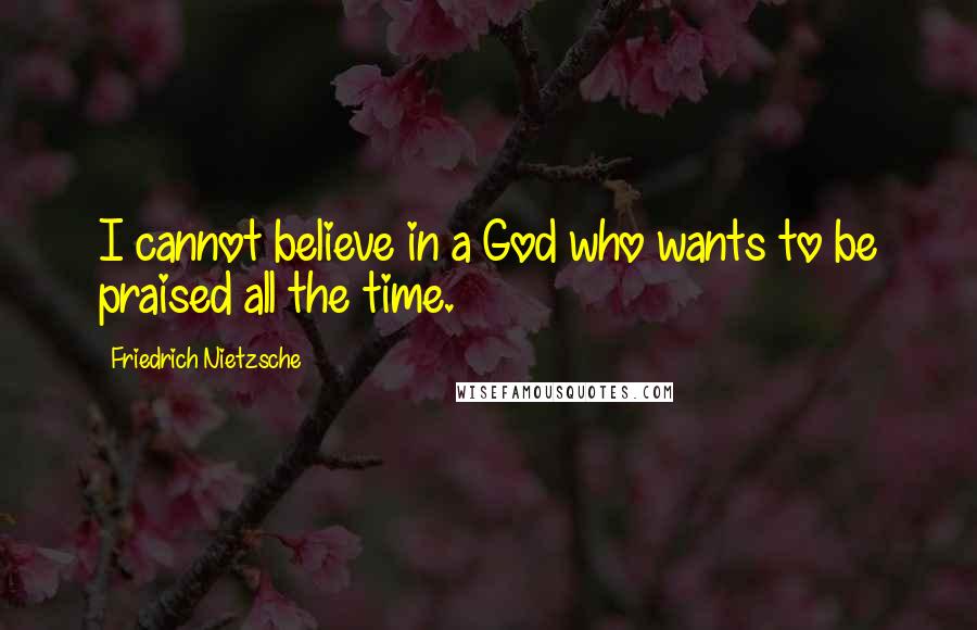 Friedrich Nietzsche Quotes: I cannot believe in a God who wants to be praised all the time.