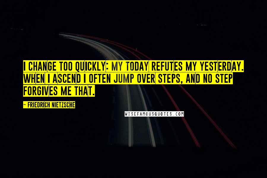 Friedrich Nietzsche Quotes: I change too quickly: my today refutes my yesterday. When I ascend I often jump over steps, and no step forgives me that.
