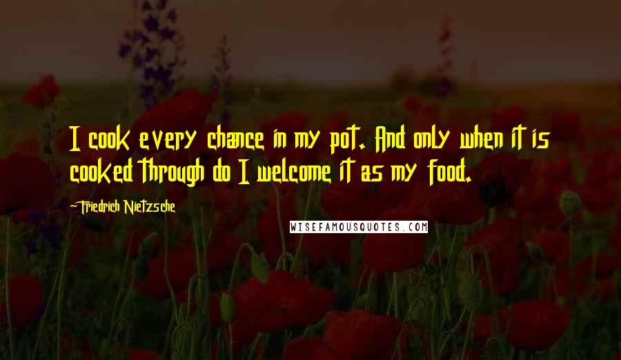 Friedrich Nietzsche Quotes: I cook every chance in my pot. And only when it is cooked through do I welcome it as my food.