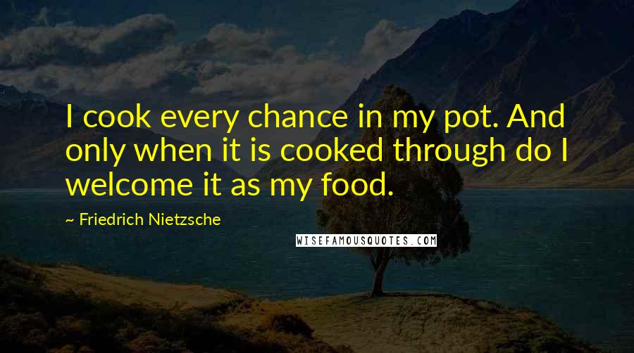 Friedrich Nietzsche Quotes: I cook every chance in my pot. And only when it is cooked through do I welcome it as my food.