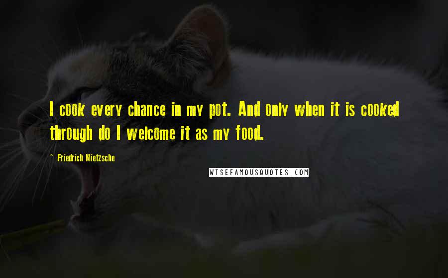 Friedrich Nietzsche Quotes: I cook every chance in my pot. And only when it is cooked through do I welcome it as my food.