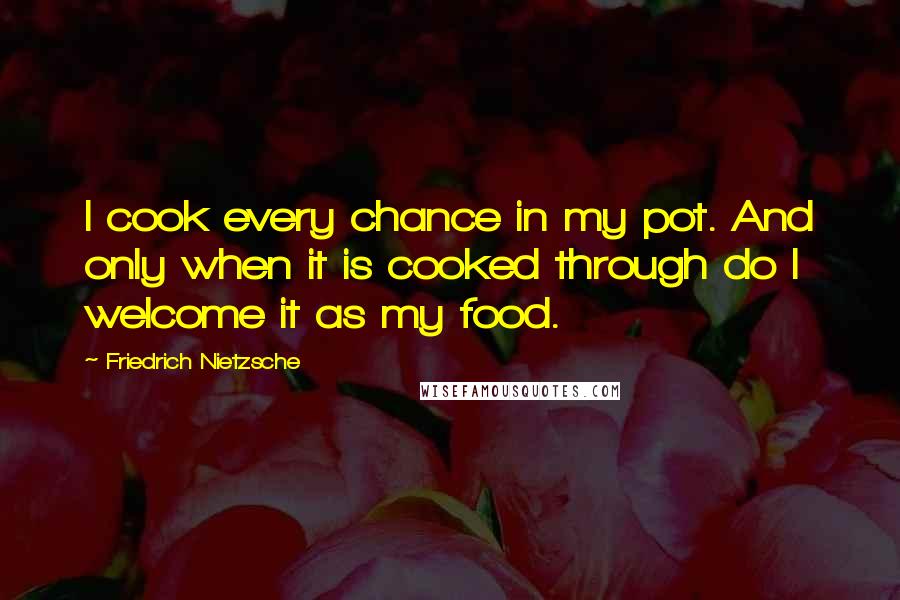 Friedrich Nietzsche Quotes: I cook every chance in my pot. And only when it is cooked through do I welcome it as my food.