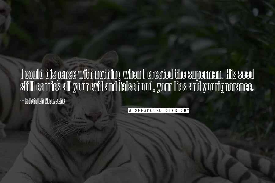 Friedrich Nietzsche Quotes: I could dispense with nothing when I created the superman. His seed still carries all your evil and falsehood, your lies and yourignorance.