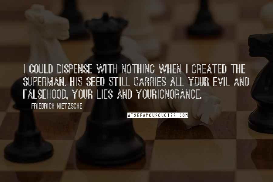 Friedrich Nietzsche Quotes: I could dispense with nothing when I created the superman. His seed still carries all your evil and falsehood, your lies and yourignorance.