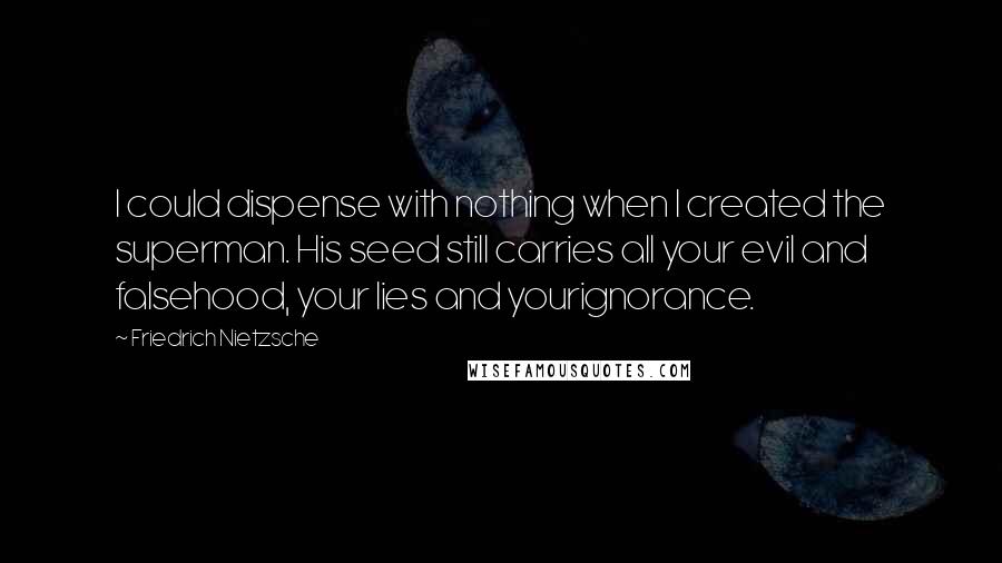 Friedrich Nietzsche Quotes: I could dispense with nothing when I created the superman. His seed still carries all your evil and falsehood, your lies and yourignorance.