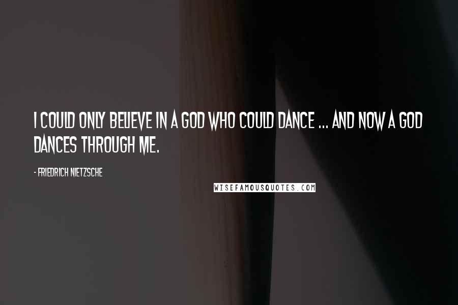 Friedrich Nietzsche Quotes: I could only believe in a God who could dance ... And now a God dances through me.