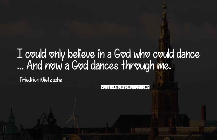 Friedrich Nietzsche Quotes: I could only believe in a God who could dance ... And now a God dances through me.