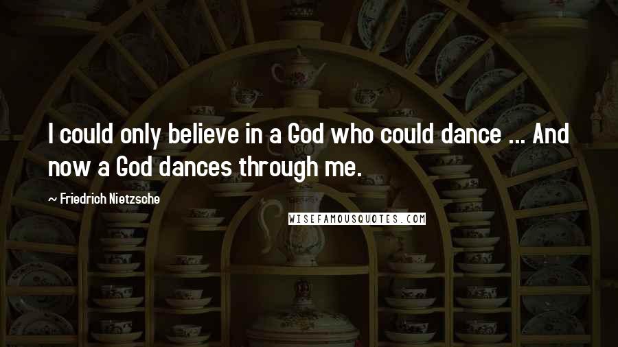 Friedrich Nietzsche Quotes: I could only believe in a God who could dance ... And now a God dances through me.