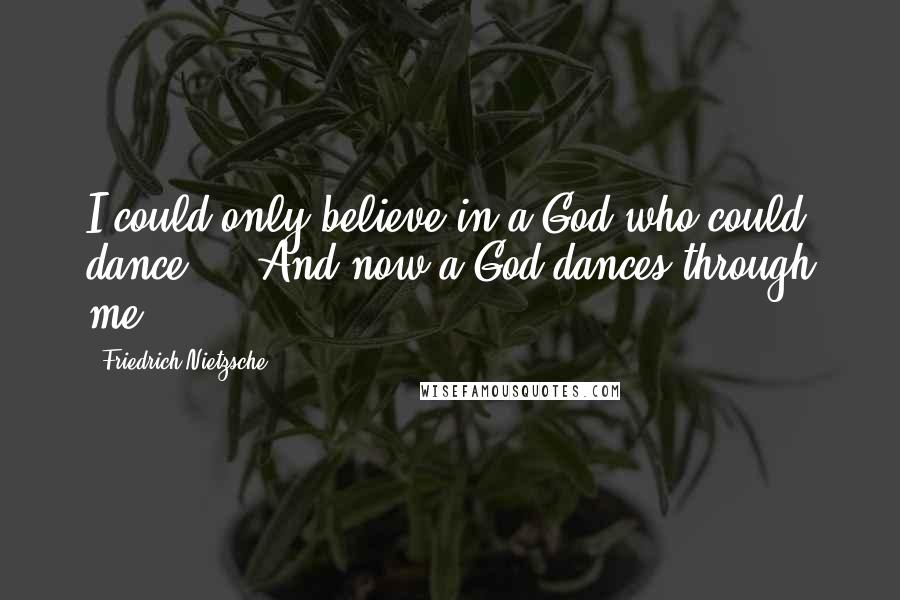 Friedrich Nietzsche Quotes: I could only believe in a God who could dance ... And now a God dances through me.